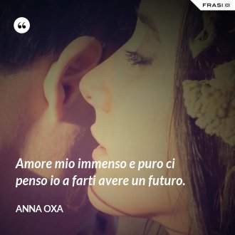 Amore mio immenso e puro ci penso io a farti avere un futuro. - Anna Oxa