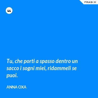 Tu, che porti a spasso dentro un sacco i sogni miei, ridammeli se puoi. - Anna Oxa