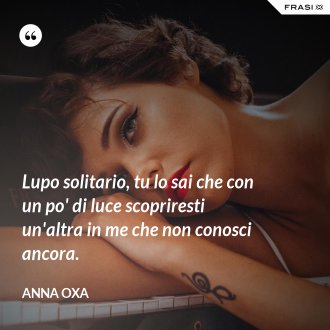 Lupo solitario, tu lo sai che con un po' di luce scopriresti un'altra in me che non conosci ancora. - Anna Oxa