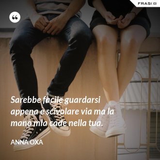 Sarebbe facile guardarsi appena e scivolare via ma la mano mia cade nella tua. - Anna Oxa