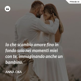 Io che scambio amore fino in fondo solo nei momenti miei con te, immaginando anche un bambino. - Anna Oxa
