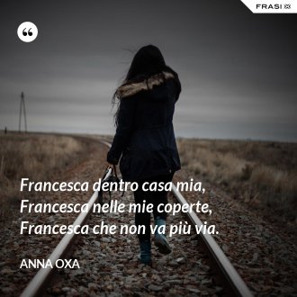 Francesca dentro casa mia, Francesca nelle mie coperte, Francesca che non va più via. - Anna Oxa