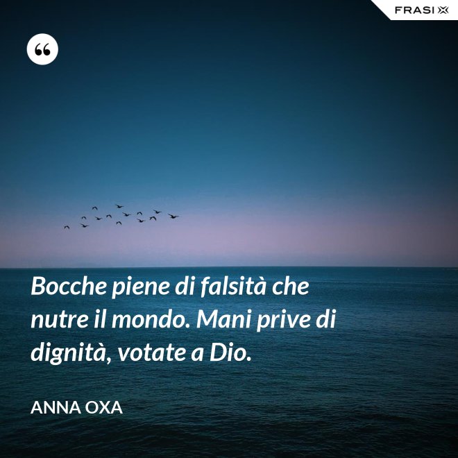 Bocche piene di falsità che nutre il mondo. Mani prive di dignità, votate a Dio. - Anna Oxa