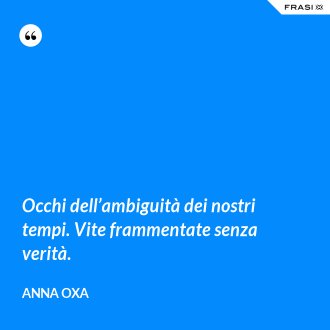 Occhi dell’ambiguità dei nostri tempi. Vite frammentate senza verità. - Anna Oxa