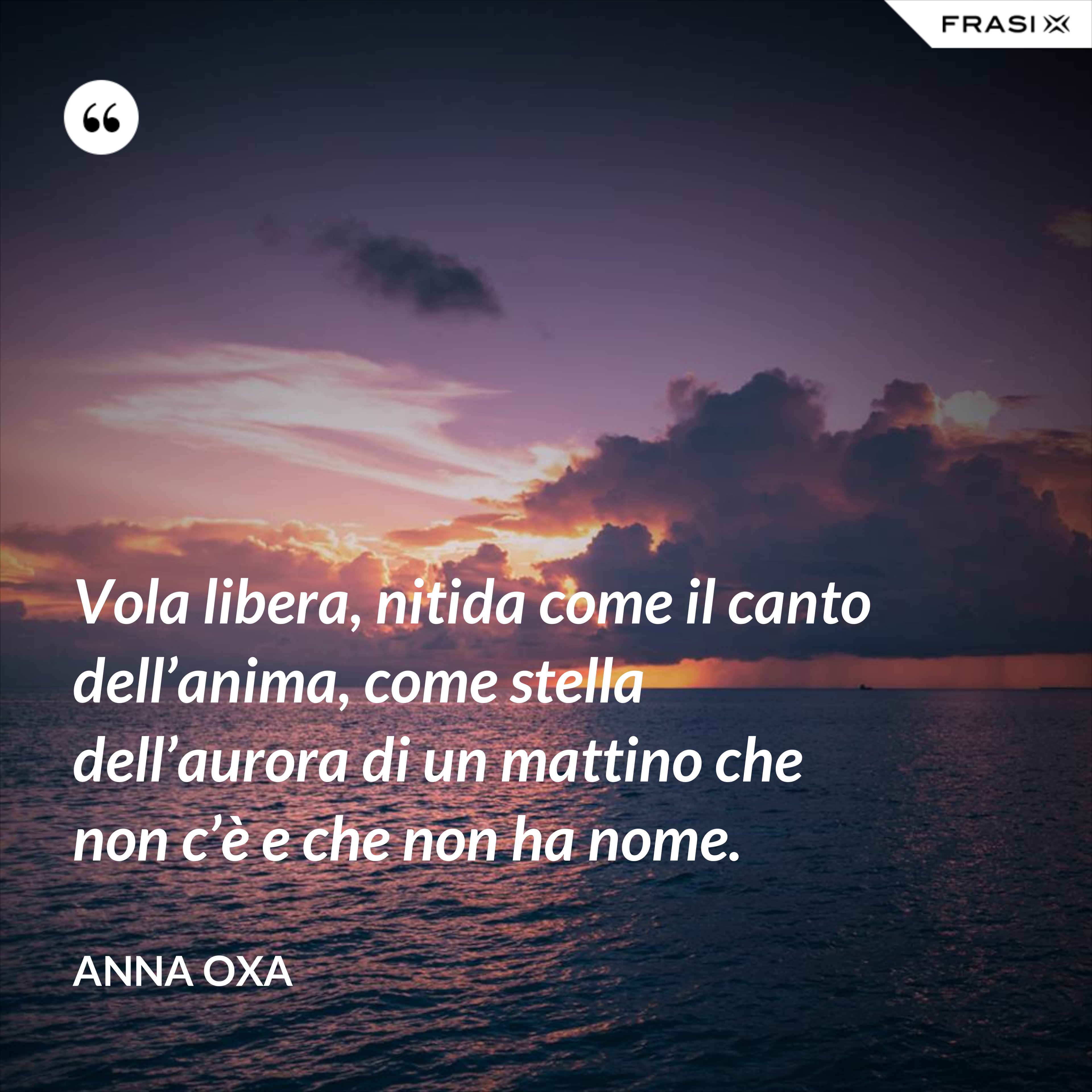 Vola libera, nitida come il canto dell’anima, come stella dell’aurora di un mattino che non c’è e che non ha nome. - Anna Oxa