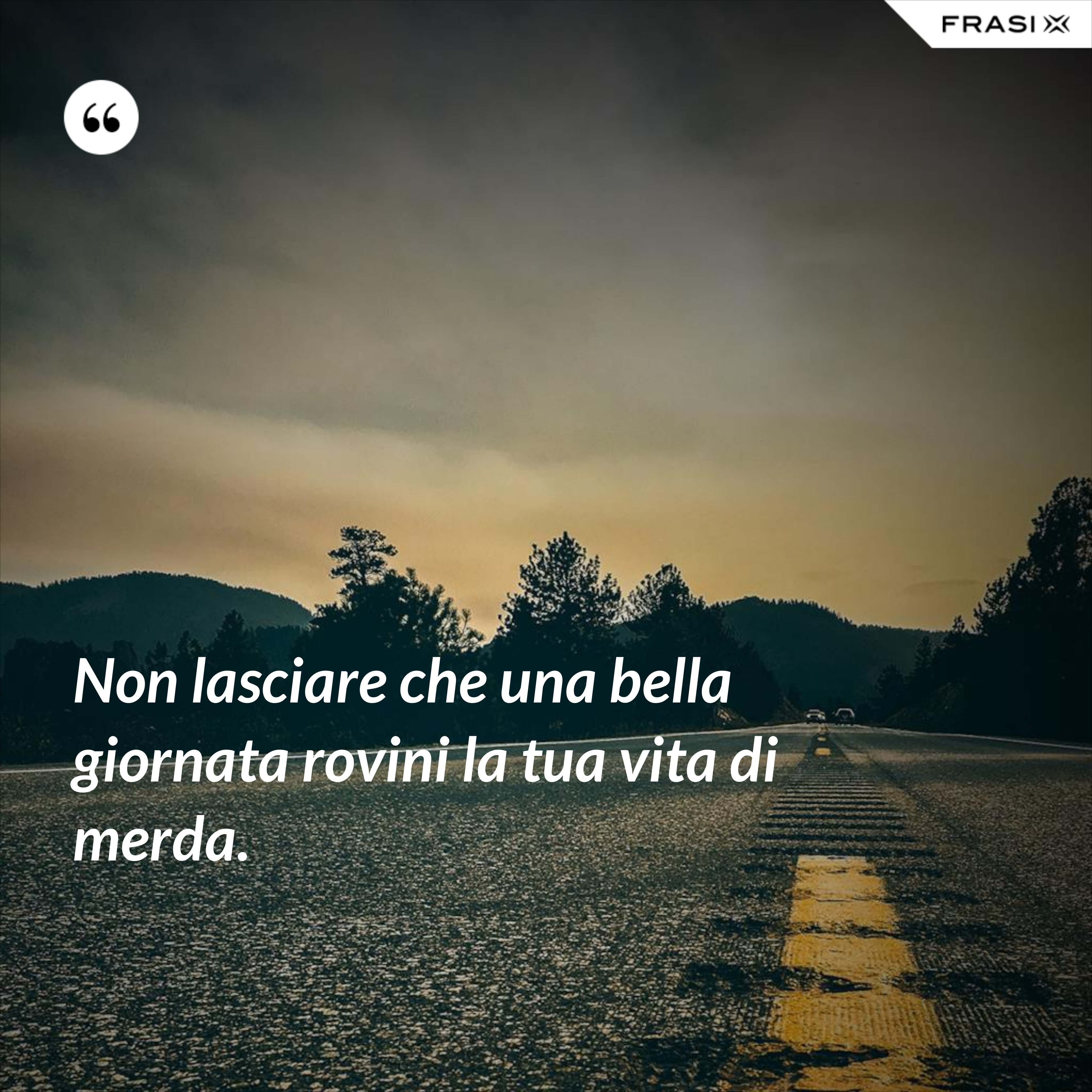 Non lasciare che una bella giornata rovini la tua vita di merda. - Anonimo