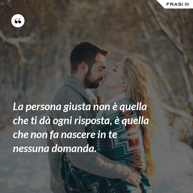 La persona giusta non è quella che ti dà ogni risposta, è quella che non fa nascere in te nessuna domanda. - Anonimo
