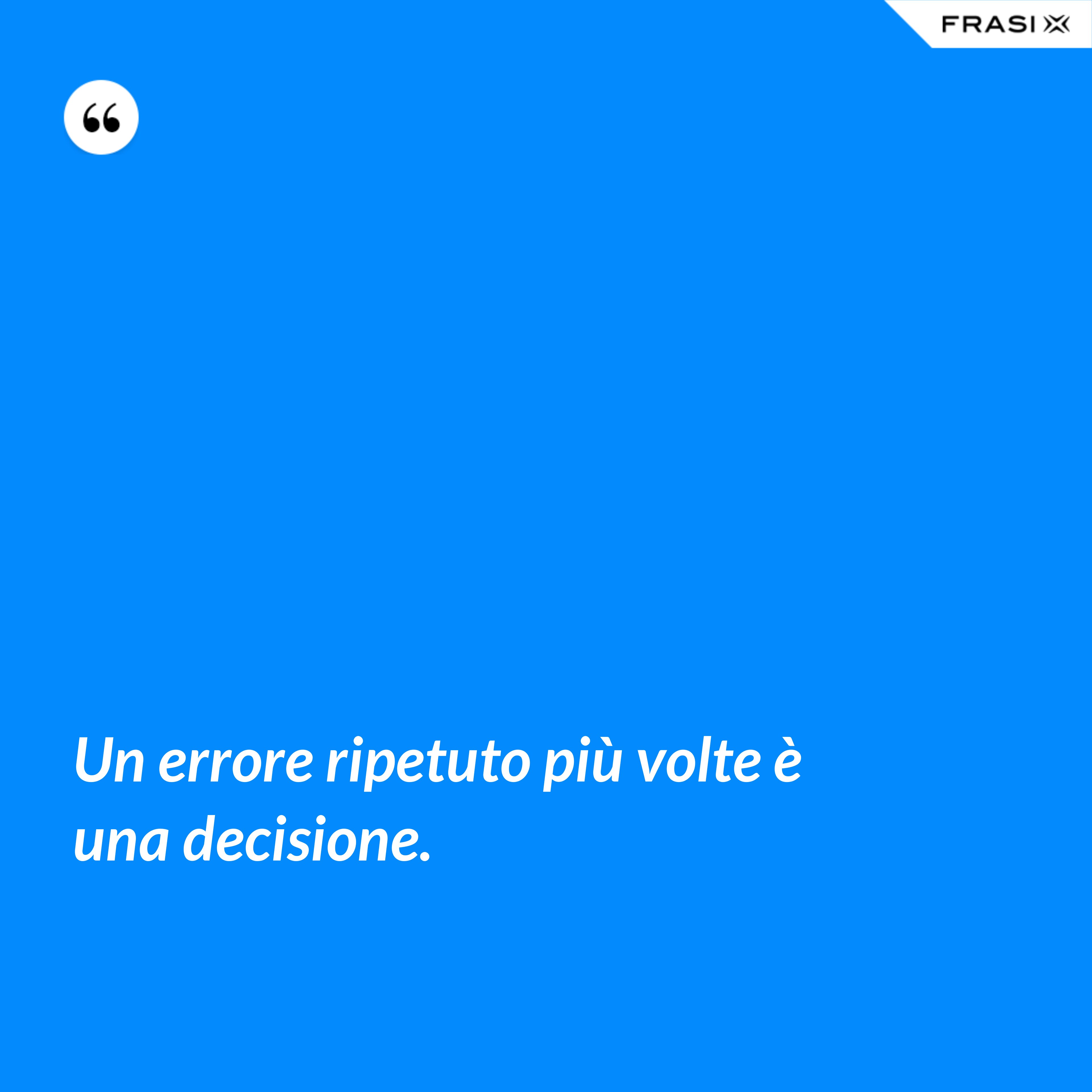 Un errore ripetuto più volte è una decisione. - Anonimo