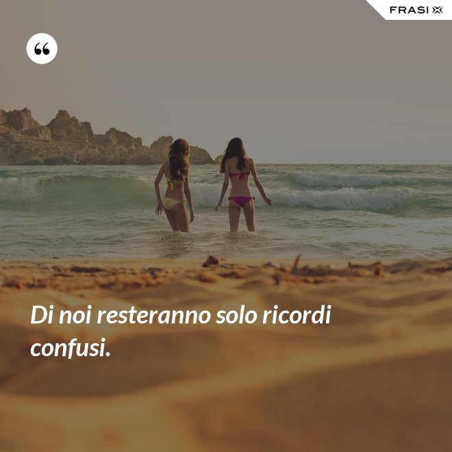 Di noi resteranno solo ricordi confusi. - Anonimo