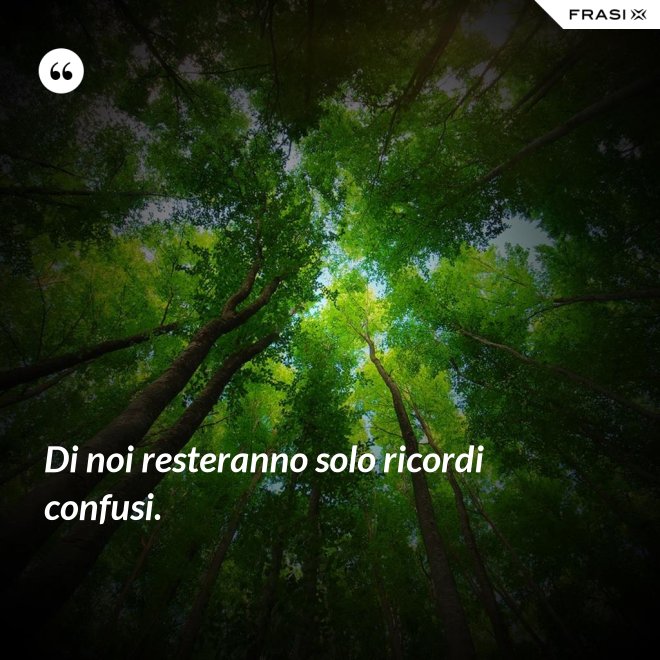 Di noi resteranno solo ricordi confusi. - Anonimo