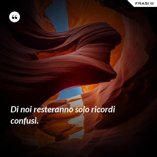 Di noi resteranno solo ricordi confusi. - Anonimo