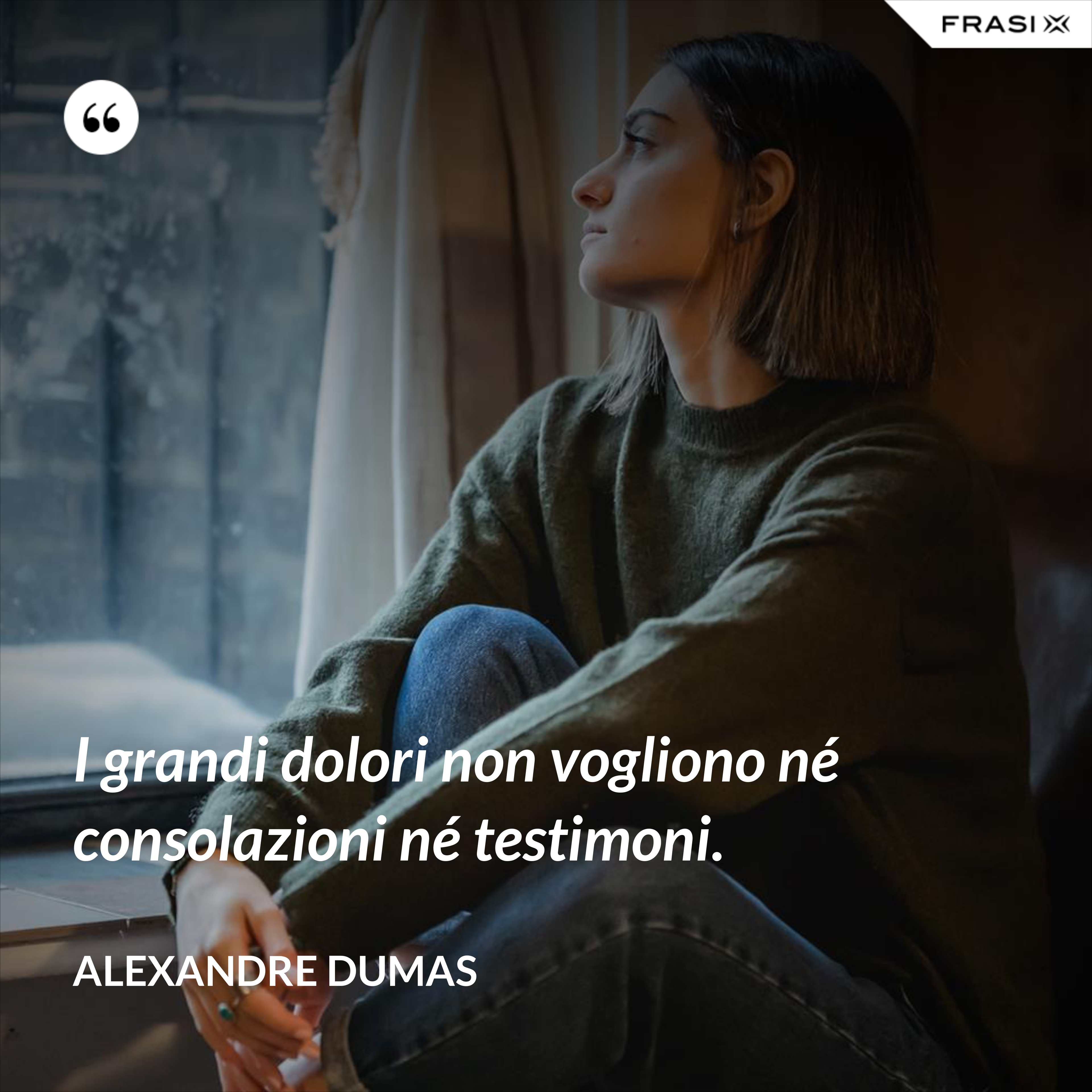 I grandi dolori non vogliono né consolazioni né testimoni. - Alexandre Dumas