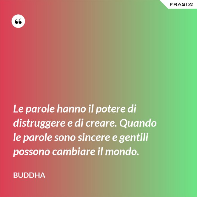 Le parole hanno il potere di distruggere e di creare. Quando le parole sono sincere e gentili possono cambiare il mondo. - Buddha