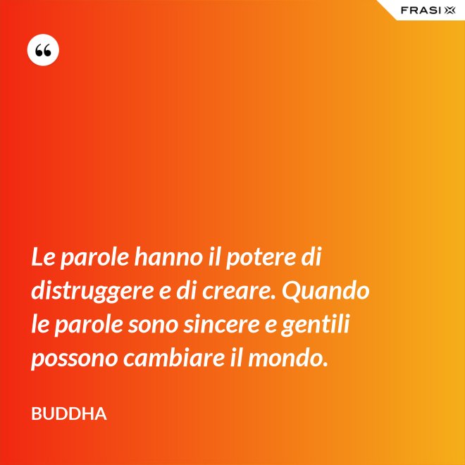 Le parole hanno il potere di distruggere e di creare. Quando le parole sono sincere e gentili possono cambiare il mondo. - Buddha