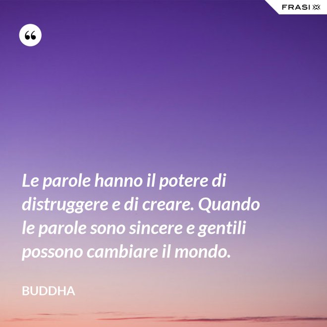 Le parole hanno il potere di distruggere e di creare. Quando le parole sono sincere e gentili possono cambiare il mondo. - Buddha