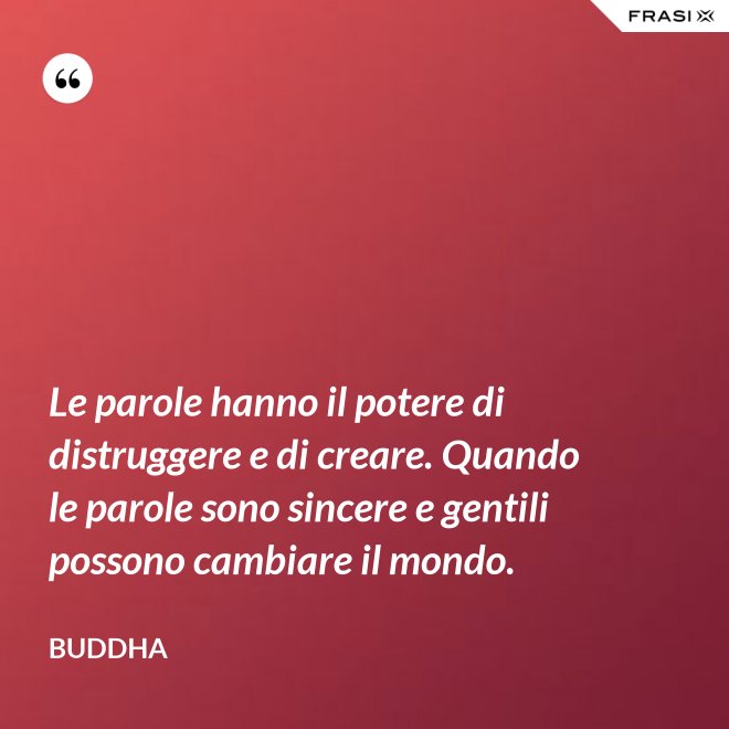 Le parole hanno il potere di distruggere e di creare. Quando le parole sono sincere e gentili possono cambiare il mondo. - Buddha