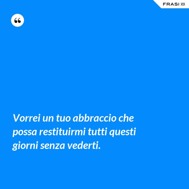 Vorrei un tuo abbraccio che possa restituirmi tutti questi giorni senza vederti. - Anonimo
