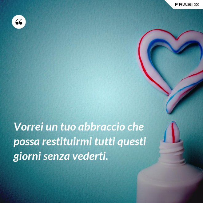 Vorrei un tuo abbraccio che possa restituirmi tutti questi giorni senza vederti. - Anonimo