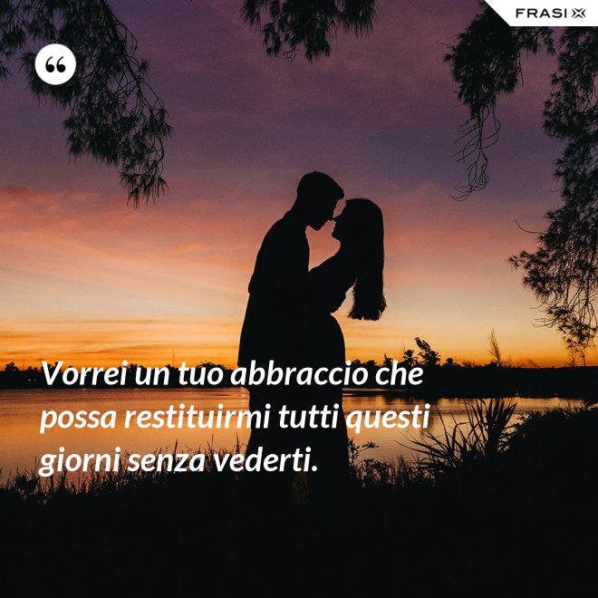 Vorrei un tuo abbraccio che possa restituirmi tutti questi giorni senza vederti. - Anonimo