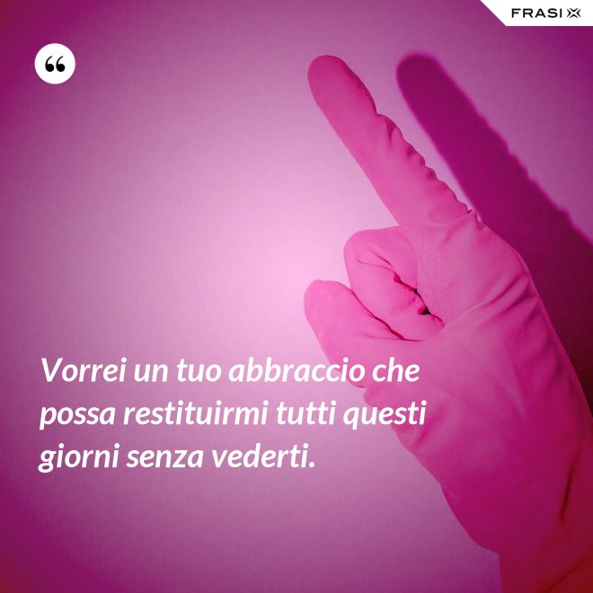 Vorrei un tuo abbraccio che possa restituirmi tutti questi giorni senza vederti. - Anonimo