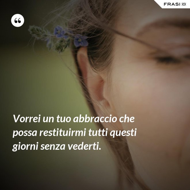 Vorrei un tuo abbraccio che possa restituirmi tutti questi giorni senza vederti. - Anonimo