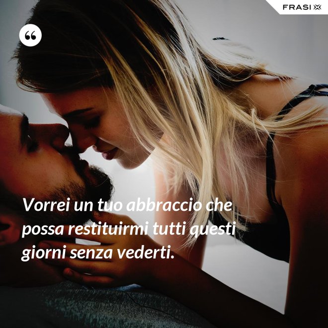 Vorrei un tuo abbraccio che possa restituirmi tutti questi giorni senza vederti. - Anonimo