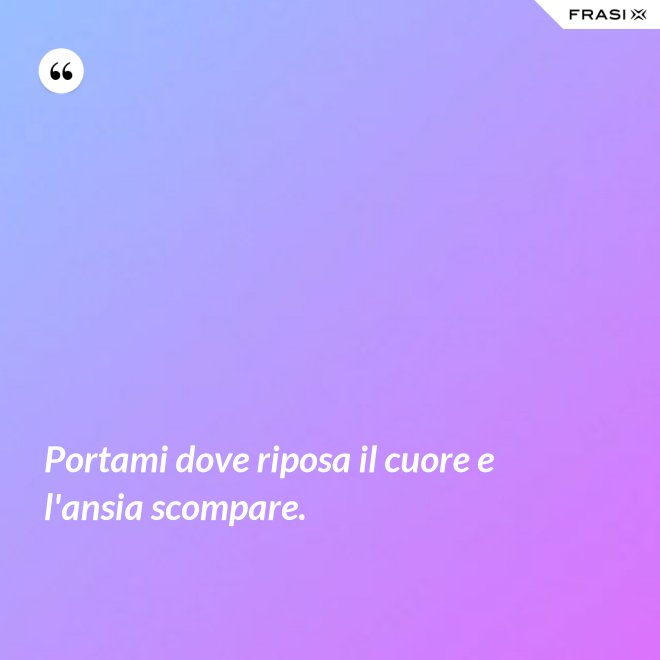 Portami dove riposa il cuore e l'ansia scompare. - Anonimo
