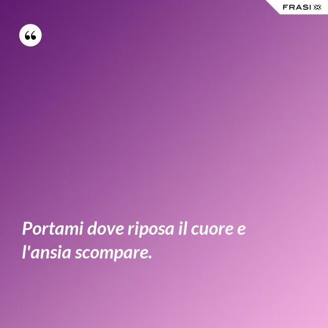 Portami dove riposa il cuore e l'ansia scompare. - Anonimo