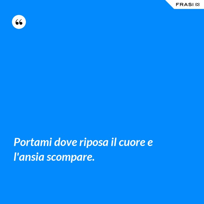 Portami dove riposa il cuore e l'ansia scompare. - Anonimo