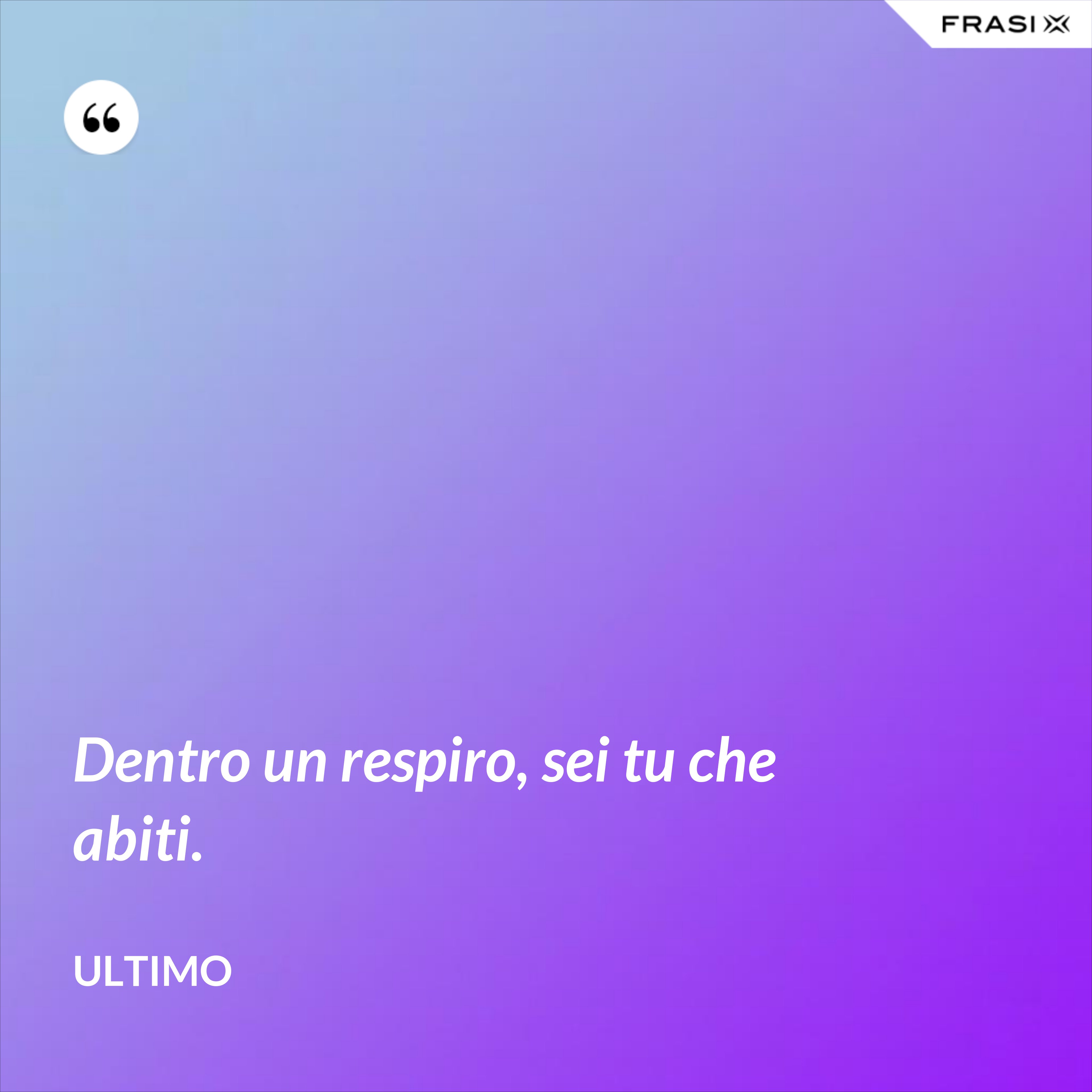 Dentro un respiro, sei tu che abiti. - Ultimo
