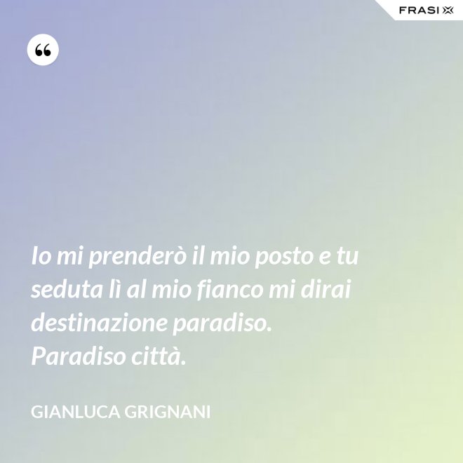 Io mi prenderò il mio posto e tu seduta lì al mio fianco mi dirai destinazione paradiso. Paradiso città. - Gianluca Grignani