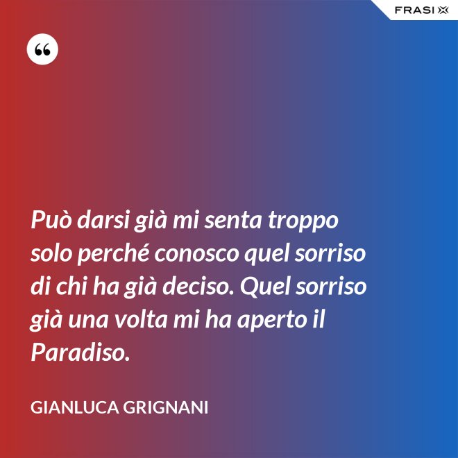 Può darsi già mi senta troppo solo perché conosco quel sorriso di chi ha già deciso. Quel sorriso già una volta mi ha aperto il Paradiso. - Gianluca Grignani