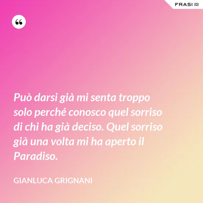 Può darsi già mi senta troppo solo perché conosco quel sorriso di chi ha già deciso. Quel sorriso già una volta mi ha aperto il Paradiso. - Gianluca Grignani