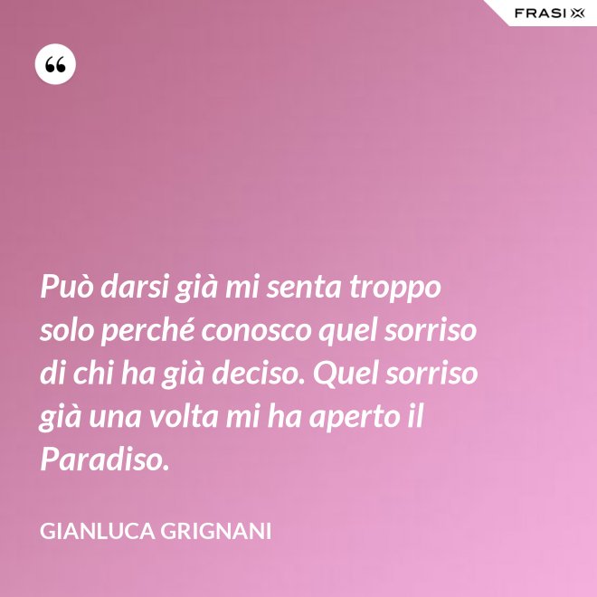 Può darsi già mi senta troppo solo perché conosco quel sorriso di chi ha già deciso. Quel sorriso già una volta mi ha aperto il Paradiso. - Gianluca Grignani