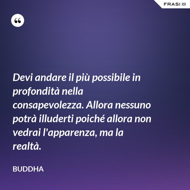 Devi andare il più possibile in profondità nella consapevolezza. Allora nessuno potrà illuderti poiché allora non vedrai l'apparenza, ma la realtà. - Buddha