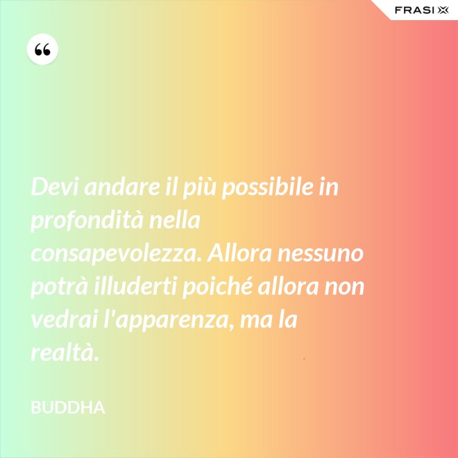 Devi andare il più possibile in profondità nella consapevolezza. Allora nessuno potrà illuderti poiché allora non vedrai l'apparenza, ma la realtà. - Buddha