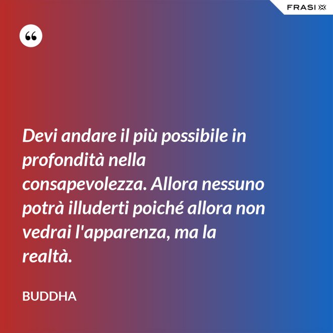 Devi andare il più possibile in profondità nella consapevolezza. Allora nessuno potrà illuderti poiché allora non vedrai l'apparenza, ma la realtà. - Buddha