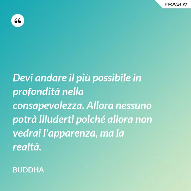 Devi andare il più possibile in profondità nella consapevolezza. Allora nessuno potrà illuderti poiché allora non vedrai l'apparenza, ma la realtà. - Buddha
