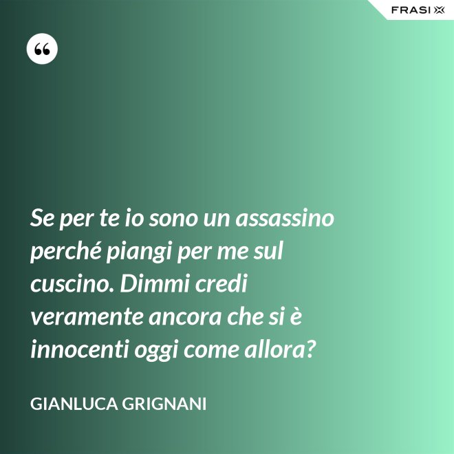 Se per te io sono un assassino perché piangi per me sul cuscino. Dimmi credi veramente ancora che si è innocenti oggi come allora? - Gianluca Grignani