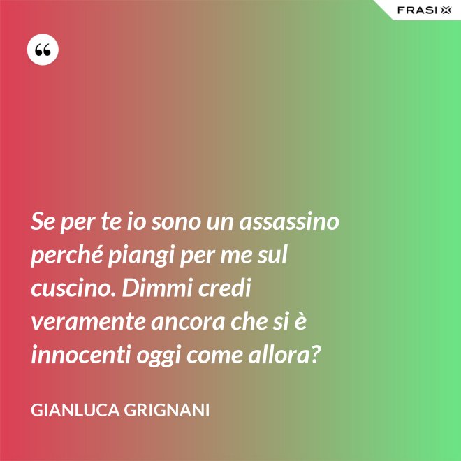Se per te io sono un assassino perché piangi per me sul cuscino. Dimmi credi veramente ancora che si è innocenti oggi come allora? - Gianluca Grignani