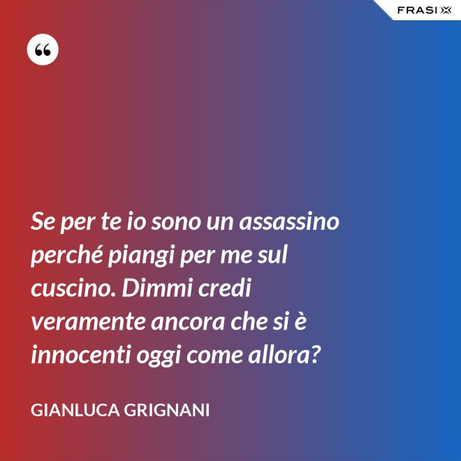 Se per te io sono un assassino perché piangi per me sul cuscino. Dimmi credi veramente ancora che si è innocenti oggi come allora? - Gianluca Grignani