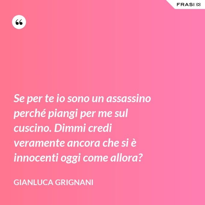 Se per te io sono un assassino perché piangi per me sul cuscino. Dimmi credi veramente ancora che si è innocenti oggi come allora? - Gianluca Grignani