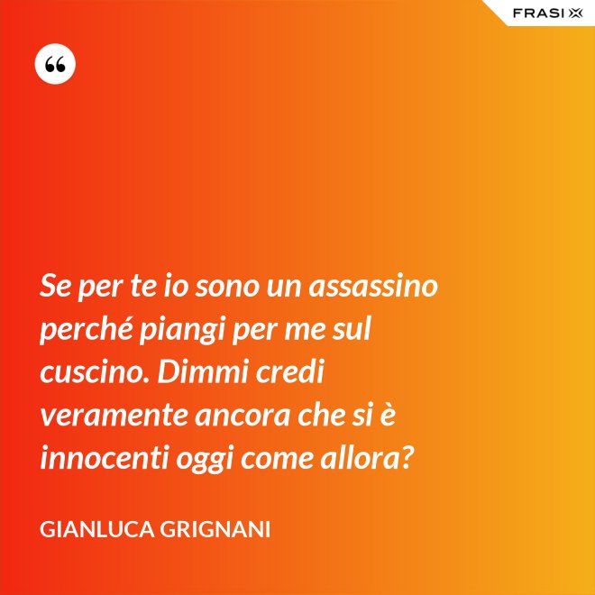 Se per te io sono un assassino perché piangi per me sul cuscino. Dimmi credi veramente ancora che si è innocenti oggi come allora? - Gianluca Grignani