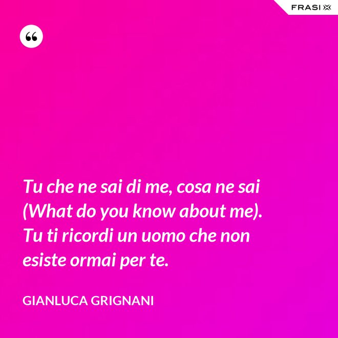 Tu che ne sai di me, cosa ne sai (What do you know about me). Tu ti ricordi un uomo che non esiste ormai per te. - Gianluca Grignani