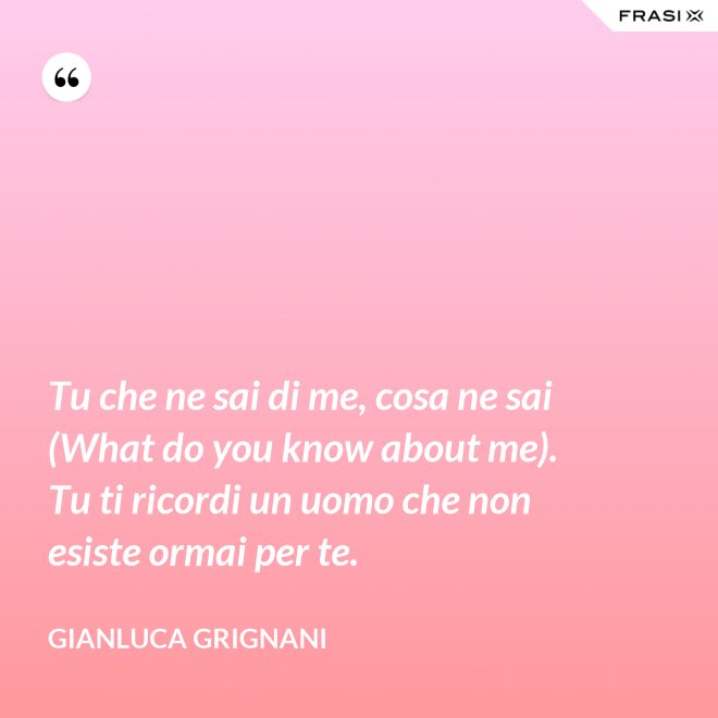 Tu che ne sai di me, cosa ne sai (What do you know about me). Tu ti ricordi un uomo che non esiste ormai per te. - Gianluca Grignani