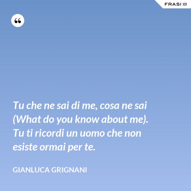 Tu che ne sai di me, cosa ne sai (What do you know about me). Tu ti ricordi un uomo che non esiste ormai per te. - Gianluca Grignani