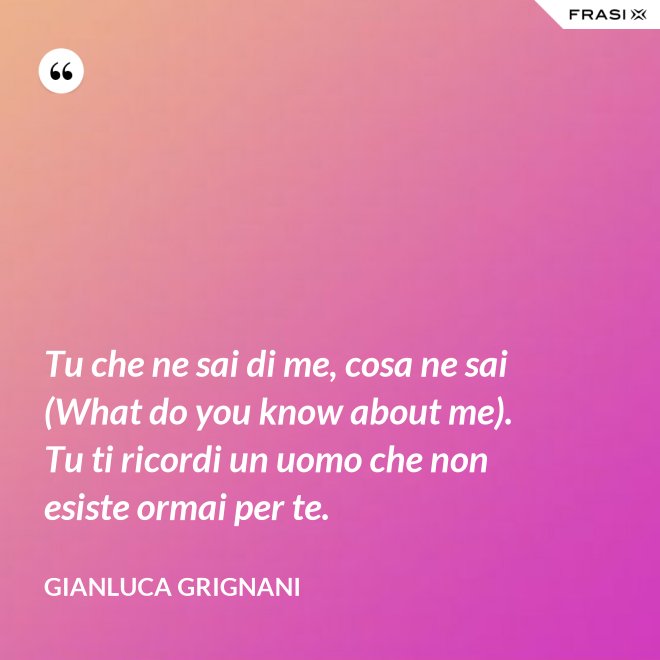 Tu che ne sai di me, cosa ne sai (What do you know about me). Tu ti ricordi un uomo che non esiste ormai per te. - Gianluca Grignani