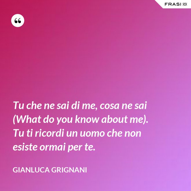 Tu che ne sai di me, cosa ne sai (What do you know about me). Tu ti ricordi un uomo che non esiste ormai per te. - Gianluca Grignani