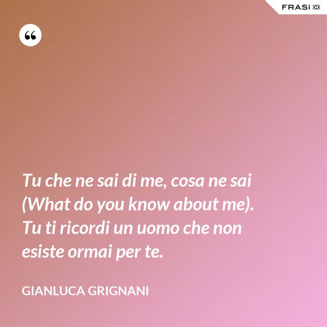 Tu che ne sai di me, cosa ne sai (What do you know about me). Tu ti ricordi un uomo che non esiste ormai per te. - Gianluca Grignani