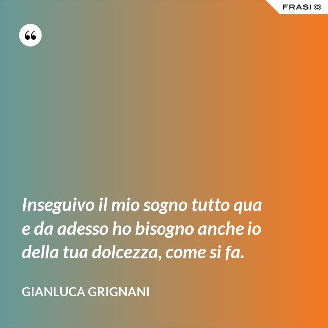 Inseguivo il mio sogno tutto qua e da adesso ho bisogno anche io della tua dolcezza, come si fa. - Gianluca Grignani
